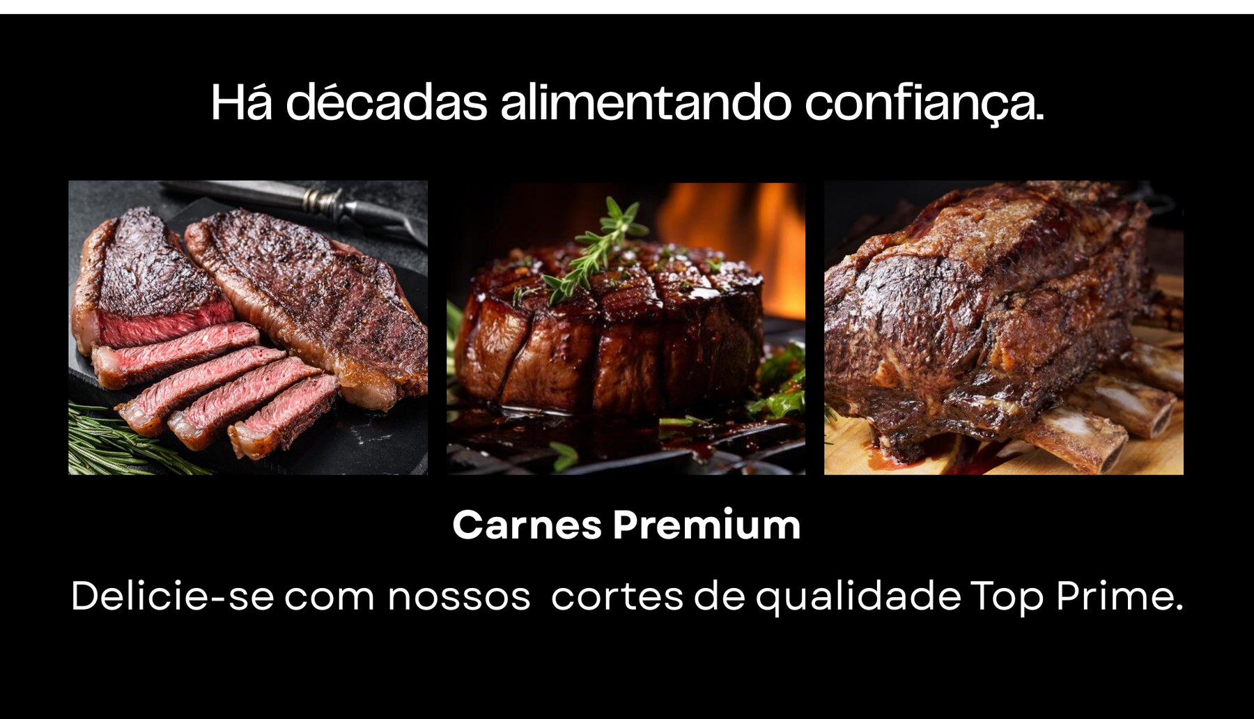 Há décadas alimentando confiança. Carnes Premium. Delicie-se com nossos cortes de qualidade Top Prime.